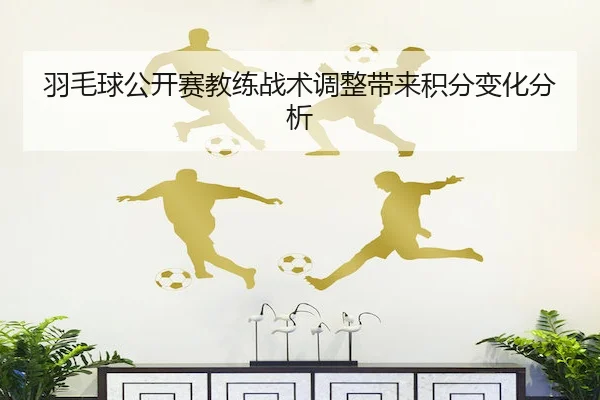 羽毛球公开赛教练战术调整带来积分变化分析
